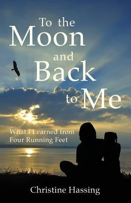 To the Moon and Back...to Me: What I Learned from Four Running Feet by Hassing, Christine