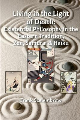 Living in the Light of Death: Existential Philosophy in the Eastern Tradition, Zen, Samurai & Haiku by Scalambrino, Frank