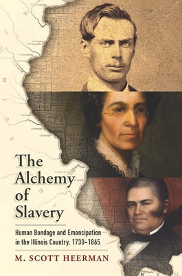 The Alchemy of Slavery: Human Bondage and Emancipation in the Illinois Country, 1730-1865 by Heerman, M. Scott