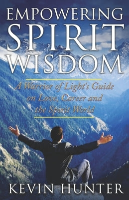 Empowering Spirit Wisdom: A Warrior of Light's Guide on Love, Career and the Spirit World by Hunter, Kevin