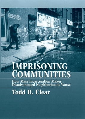 Imprisoning Communities: How Mass Incarceration Makes Disadvantaged Neighborhoods Worse by Clear, Todd R.