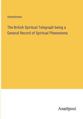 The British Spiritual Telegraph being a General Record of Spiritual Phenomena by Anonymous