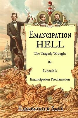 Emancipation Hell: The Tragedy Wrought by Lincoln's Emancipation Proclamation by Sale, Kirkpatrick