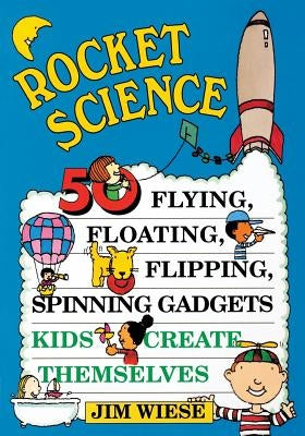 Rocket Science: 50 Flying, Floating, Flipping, Spinning Gadgets Kids Create Themselves by Wiese, Jim