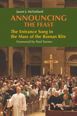 Announcing the Feast: The Entrance Song in the Mass of the Roman Rite by McFarland, Jason