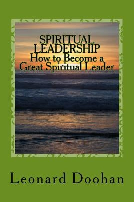 SPIRITUAL LEADERSHIP How to Become a Great Spiritual Leader: Ten Steps and a Hundred Suggestions by Doohan, Leonard