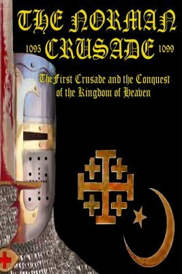 The Norman Crusade "The First Crusade and the Conquest of the Kingdom of Heaven" by Baillie, Benjamin James