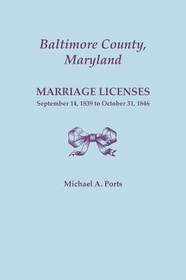 Baltimore County, Maryland, Marriage Licenses: September 14, 1839 to October 31, 1846 by Ports, Michael A.