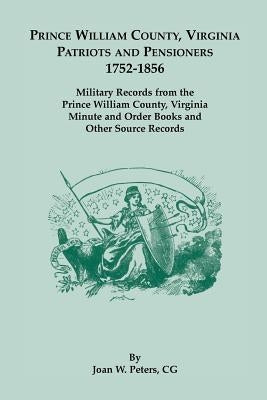 Prince William County, Virginia Patriots and Pensioners, 1752-1856. Military Records from the Prince William County, Virginia Minute and Order Books a by Peters, Joan W.
