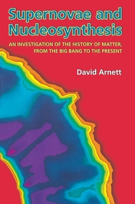 Supernovae and Nucleosynthesis: An Investigation of the History of Matter, from the Big Bang to the Present by Arnett, David