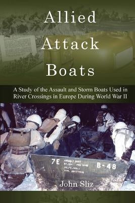 Allied Attack Boats: A Study of the Storm and Assault Boats Used in River Crossings in Europe During World War II by Sliz, John