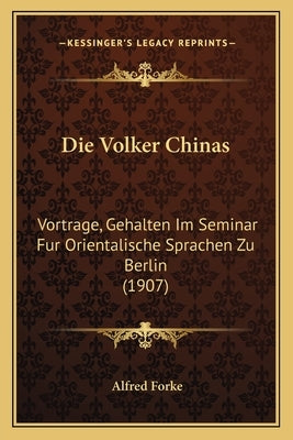 Die Volker Chinas: Vortrage, Gehalten Im Seminar Fur Orientalische Sprachen Zu Berlin (1907) by Forke, Alfred
