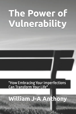 The Power of Vulnerability: "How Embracing Your Imperfections Can Transform Your Life" by Anthony, William J-A