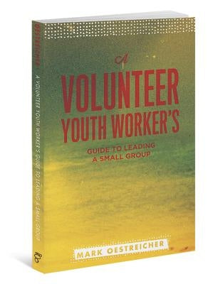 A Volunteer Youth Worker's Guide to Leading a Small Group by Oestreicher, Mark