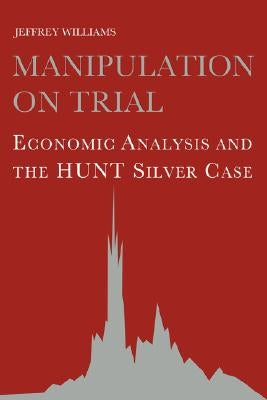 Manipulation on Trial: Economic Analysis and the Hunt Silver Case by Williams, Jeffrey C.