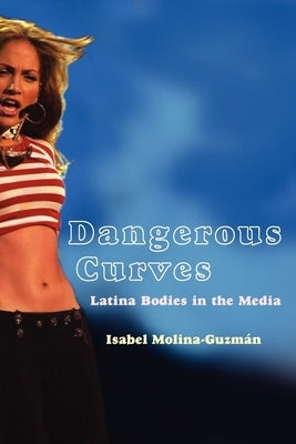 Dangerous Curves: Latina Bodies in the Media by Molina-Guzman, Isabel