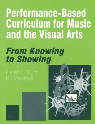 Performance-Based Curriculum for Music and the Visual Arts: From Knowing to Showing by Burz, Helen L.