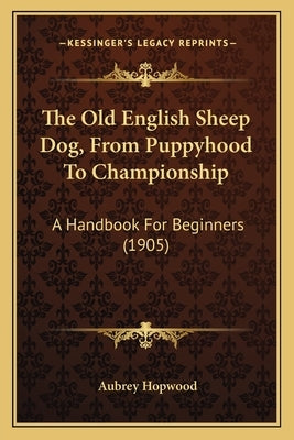 The Old English Sheep Dog, from Puppyhood to Championship: A Handbook for Beginners (1905) by Hopwood, Aubrey