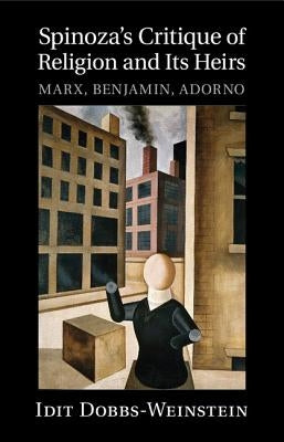 Spinoza's Critique of Religion and Its Heirs: Marx, Benjamin, Adorno by Dobbs-Weinstein, Idit