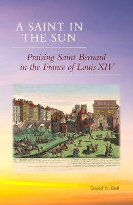 Saint in the Sun: Praising Saint Bernard in the France of Louis XIV by Bell, David N.