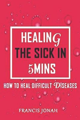 Healing the Sick in 5 Minutes: How to Heal Difficult Diseases by Jonah, Francis
