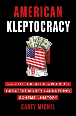 American Kleptocracy: How the U.S. Created the World's Greatest Money Laundering Scheme in History by Michel, Casey