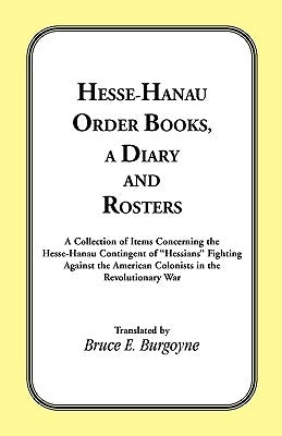 Hesse-Hanau Order Books, A Diary and Roster: A Collection of Items Concerning the Hesse-Hanau Contingent of Hessians Fighting Against the American Col by Burgoyne, Bruce E.