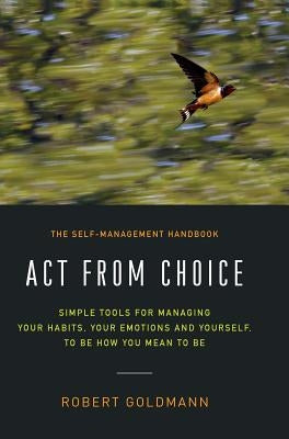 Act from Choice: Simple tools for managing your habits, your emotions and yourself, to be how you mean to be by Goldmann, Robert