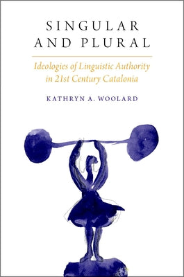 Singular and Plural: Ideologies of Linguistic Authority in 21st Century Catalonia by Woolard, Kathryn A.