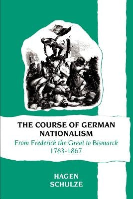 The Course of German Nationalism: From Frederick the Great to Bismarck 1763-1867 by Schulze, Hagen