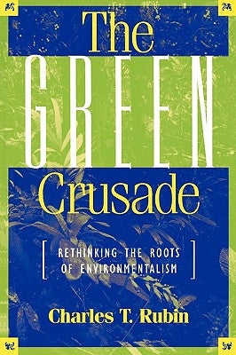 The Green Crusade: Rethinking the Roots of Environmentalism by Rubin, Charles T.