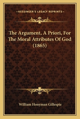 The Argument, A Priori, For The Moral Attributes Of God (1865) by Gillespie, William Honyman