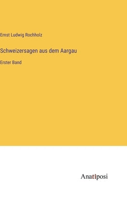 Schweizersagen aus dem Aargau: Erster Band by Rochholz, Ernst Ludwig