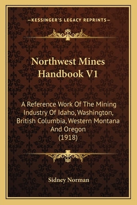 Northwest Mines Handbook V1: A Reference Work Of The Mining Industry Of Idaho, Washington, British Columbia, Western Montana And Oregon (1918) by Norman, Sidney