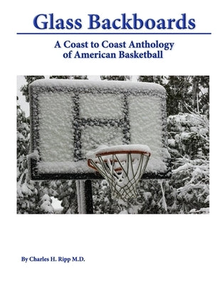 Glass Backboards: A Coast to Coast Anthology of American Basketball by Ripp, Charles