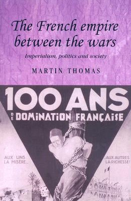 The French Empire Between the Wars: Imperialism, Politics and Society by Thomas, Martin