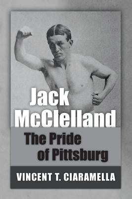 Jack McClelland: The Pride of Pittsburg by Ciaramella, Vincent T.