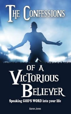 The Confessions of a Victorious Believer: Speaking God's Word into your life by Jones, Aaron