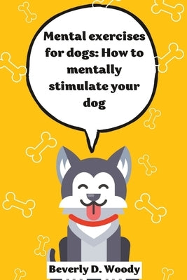 Mental Exercise for dogs: Ways to mentally stimulate your dog by Woody, Beverly D.