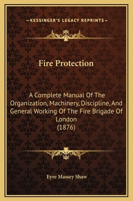 Fire Protection: A Complete Manual of the Organization, Machinery, Discipline, and General Working of the Fire Brigade of London (1876) by Shaw, Eyre Massey