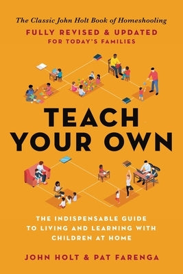 Teach Your Own: The Indispensable Guide to Living and Learning with Children at Home by Holt, John