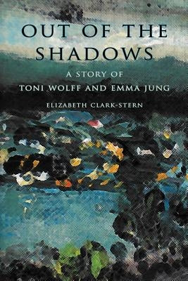 Out of the Shadows: A Story of Toni Wolff and Emma Jung by Clark-Stern, Elizabeth