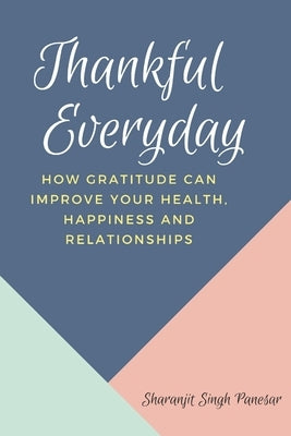 Thankful Everyday: How Gratitude can improve your Health, Happiness and Relationships by Singh, Sharanjit