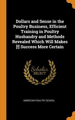 Dollars and Sense in the Poultry Business, Efficient Training in Poultry Husbandry and Methods Revealed Which Will Makes [!] Success More Certain by American Poultry School