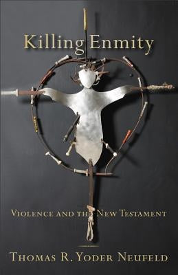 Killing Enmity: Violence and the New Testament by Yoder Neufeld, Thomas R.