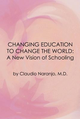 Changing Education to Change the World: A New Vision of Schooling by Naranjo, Claudio