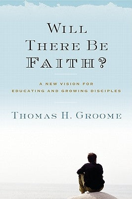 Will There Be Faith?: A New Vision for Educating and Growing Disciples by Groome, Thomas H.