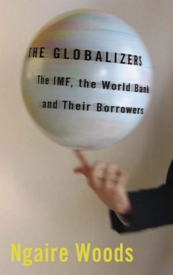 The Globalizers: The Imf, the World Bank, and Their Borrowers by Woods, Ngaire