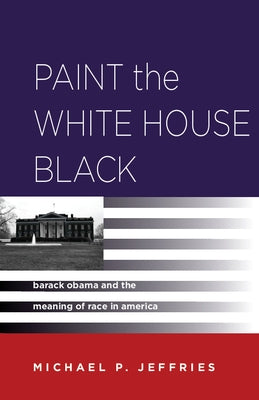 Paint the White House Black: Barack Obama and the Meaning of Race in America by Jeffries, Michael P.