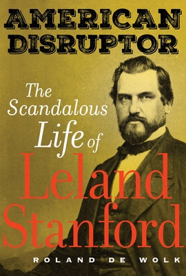 American Disruptor: The Scandalous Life of Leland Stanford by de Wolk, Roland